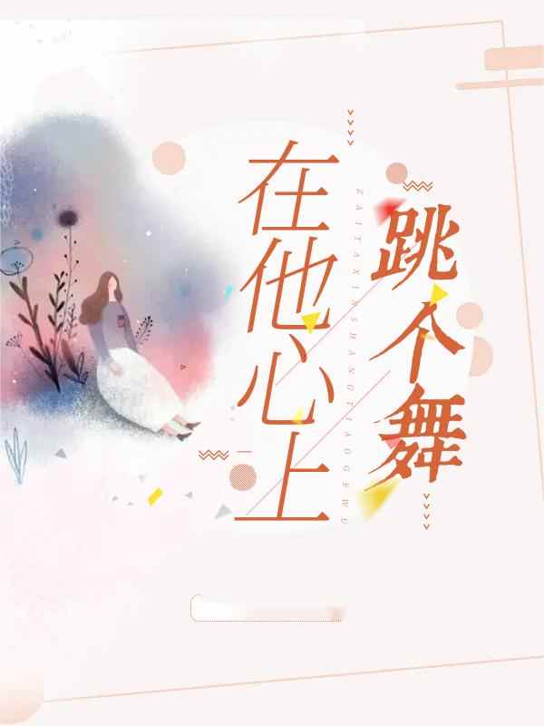 在他心上跳个舞小说,在他心上跳个舞免费阅读