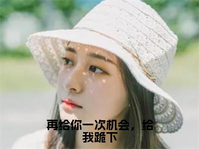 再给你一次机会，给我跪下（顾景和时欢小说）全文免费阅读无弹窗大结局_（顾景和时欢）小说最新章节列表