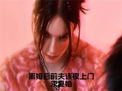 离婚后前夫连夜上门求复婚全文无弹窗阅读 南星沈行之大结局全文免费