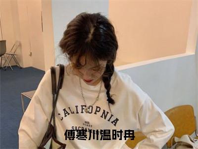 温时冉傅寒川快手小说（傅寒川温时冉）txt阅读大结局-抖音近期热门温时冉傅寒川全文免费