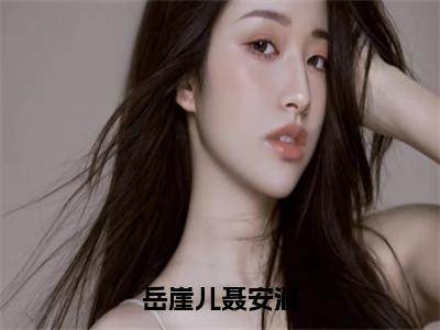 （热推新书）《岳崖儿聂安澜》全文免费阅读无弹窗大结局-岳崖儿聂安澜无弹窗阅读