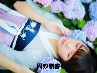 周姣谢睿小说全文免费阅读(周姣谢睿)全文免费阅读无弹窗大结局_周姣谢睿最新章节列表