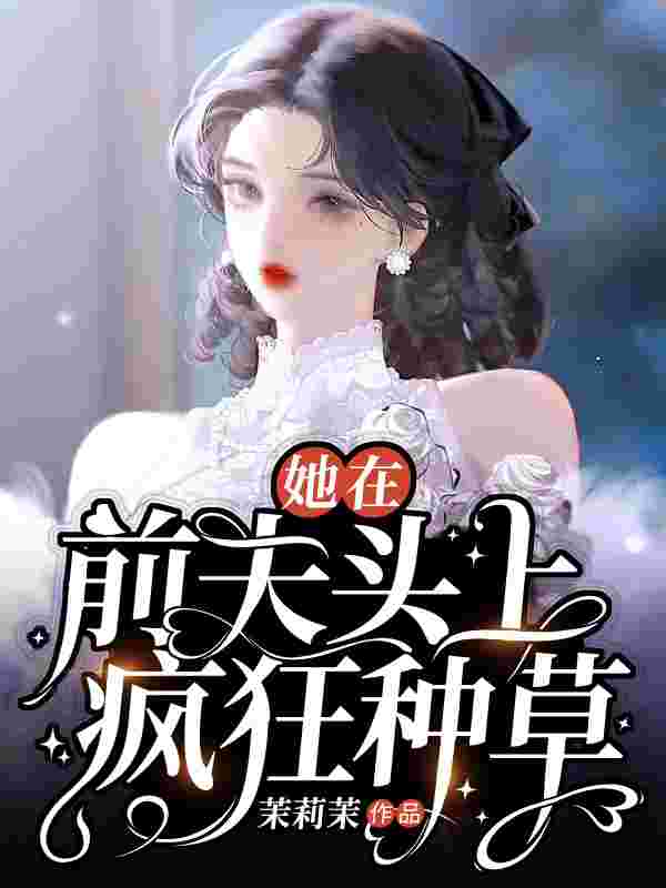 她在前夫头上疯狂种草免费阅读,她在前夫头上疯狂种草全文在线阅读