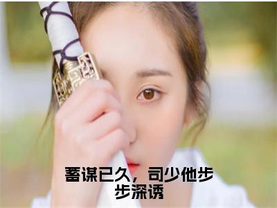 蓄谋已久，司少他步步深诱(苏橙司珏)小说全文免费阅读-蓄谋已久，司少他步步深诱（苏橙司珏）免费在线阅读完整版