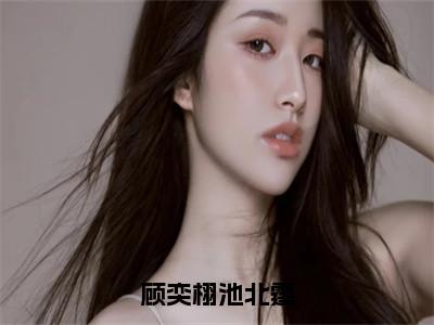 顾奕栩池北霆全文免费完整版-小说顾奕栩池北霆（池北霆顾奕栩）已完结全集大结局