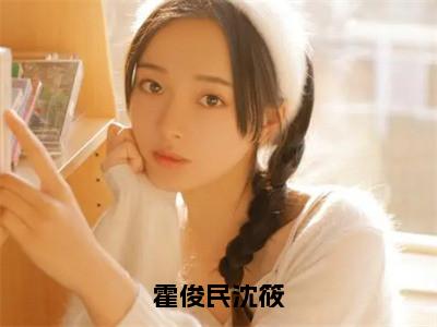 霍俊民沈筱（霍俊民沈筱）全文无删减版在线阅读_霍俊民沈筱全文免费阅读最新章节列表_笔趣阁