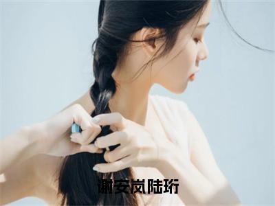 谢安岚陆珩小说全文免费阅读-（陆珩谢安岚）抖音新书热荐谢安岚陆珩全文免费阅读