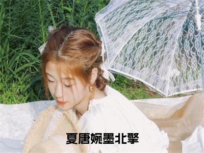 夏唐婉墨北擎（夏唐婉墨北擎）全文免费阅读_夏唐婉墨北擎（夏唐婉墨北擎）最新章节小说免费阅读