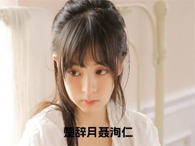 楚辞月聂洵仁楚辞月聂洵仁完整全文在线阅读 楚辞月聂洵仁抖音热推小说全集无删减