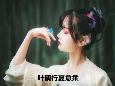 叶鹤行夏意柔热门榜单小说 夏意柔叶鹤行完本小说无弹窗免费阅读