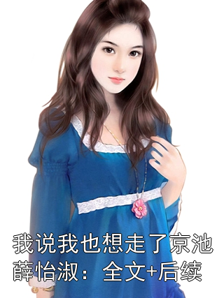 我说我也想走了京池薛怡淑：全文+后续***阅读_京池薛怡淑小说免费看